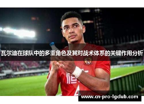 瓦尔迪在球队中的多重角色及其对战术体系的关键作用分析