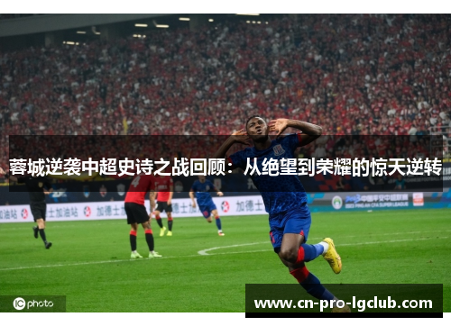 蓉城逆袭中超史诗之战回顾：从绝望到荣耀的惊天逆转