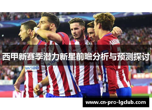 西甲新赛季潜力新星前瞻分析与预测探讨