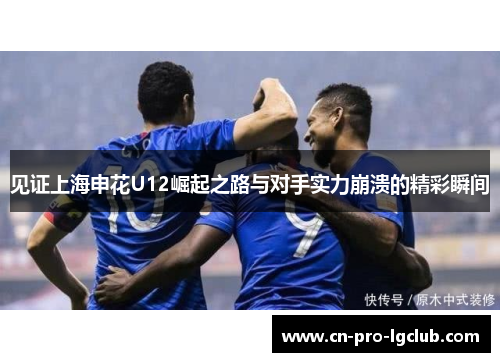 见证上海申花U12崛起之路与对手实力崩溃的精彩瞬间