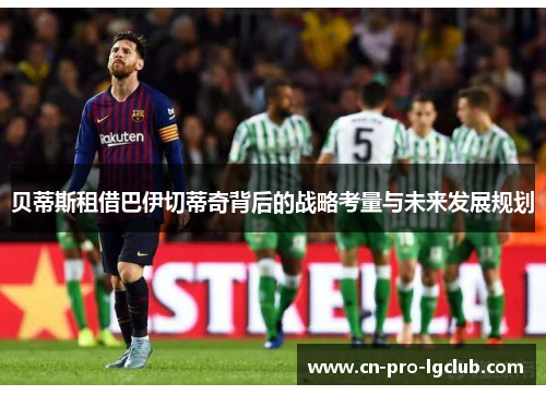 贝蒂斯租借巴伊切蒂奇背后的战略考量与未来发展规划 贝蒂斯租借巴伊切蒂奇背后的战略考量与未来发展规划