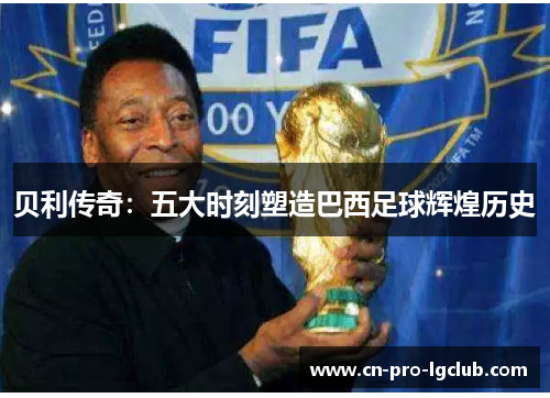贝利传奇:五大时刻塑造巴西足球辉煌历史 贝利传奇:五大时刻塑造巴西足球辉煌历史