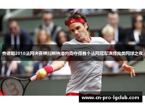 费德勒2010法网决赛横扫斯特潘内克夺得首个法网冠军演绎完美网球之夜 费德勒2010法网决赛横扫斯特潘内克夺得首个法网冠军演绎完美网球之夜