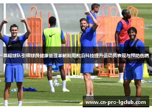 英超球队引领球员健康管理革新利用前沿科技提升运动员表现与预防伤病