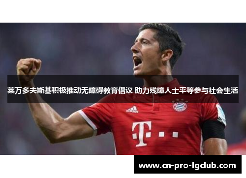 莱万多夫斯基积极推动无障碍教育倡议 助力残障人士平等参与社会生活