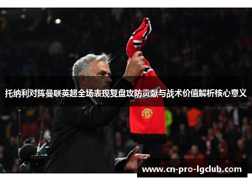 托纳利对阵曼联英超全场表现复盘攻防贡献与战术价值解析核心意义