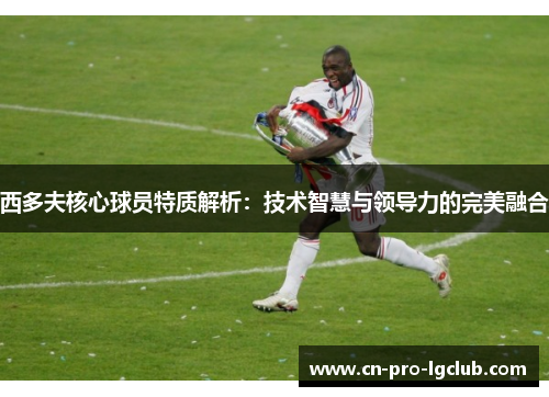 西多夫核心球员特质解析：技术智慧与领导力的完美融合