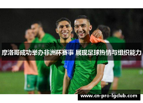 摩洛哥成功举办非洲杯赛事 展现足球热情与组织能力