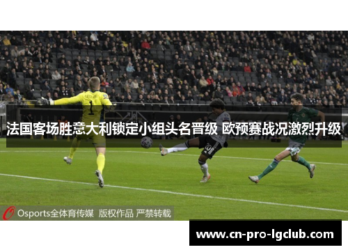 法国客场胜意大利锁定小组头名晋级 欧预赛战况激烈升级