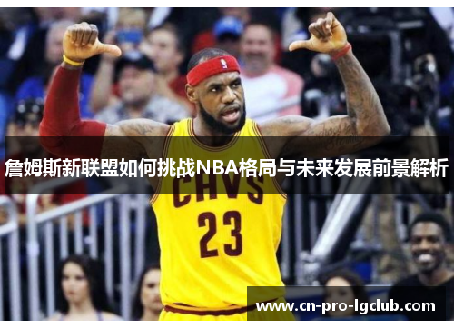 詹姆斯新联盟如何挑战NBA格局与未来发展前景解析