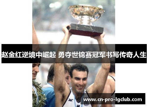赵金红逆境中崛起 勇夺世锦赛冠军书写传奇人生